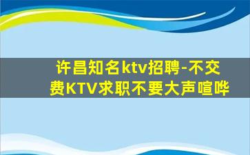 许昌知名ktv招聘-不交费KTV求职不要大声喧哗